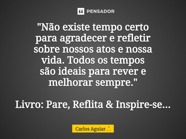 ⁠"Não existe tempo certo para agradecer e refletir sobre nossos atos e nossa vida. Todos os tempos são ideais para rever e melhorar sempre." Livro: Pa... Frase de Carlos Aguiar ...