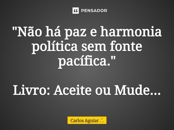 ⁠"Não há paz e harmonia política sem fonte pacífica." Livro: Aceite ou Mude...... Frase de Carlos Aguiar ...