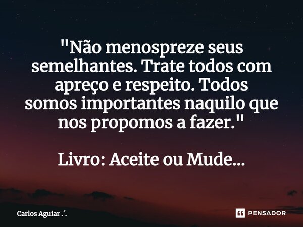 ⁠"Não menospreze seus semelhantes. Trate todos com apreço e respeito. Todos somos importantes naquilo que nos propomos a fazer." Livro: Aceite ou Mude... Frase de Carlos Aguiar ...