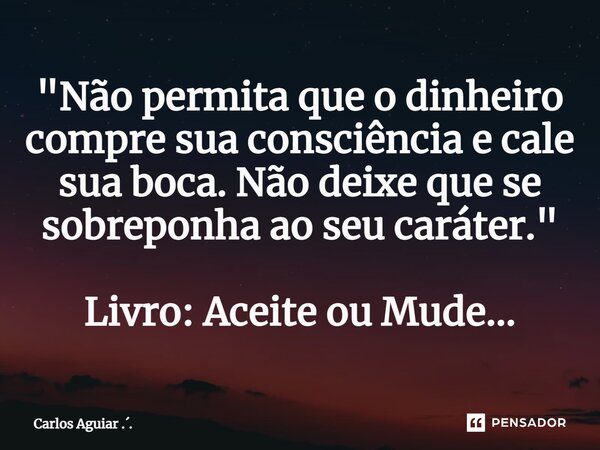 ⁠"Não permita que o dinheiro compre sua consciência e cale sua boca. Não deixe que se sobreponha ao seu caráter." Livro: Aceite ou Mude...... Frase de Carlos Aguiar ...