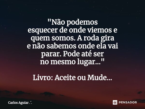 ⁠"Não podemos esquecer de onde viemos e quem somos. A roda gira e não sabemos onde ela vai parar. Pode até ser no mesmo lugar..." Livro: Aceite ou Mud... Frase de Carlos Aguiar ...