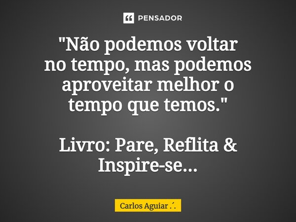 ⁠"Não podemos voltar no tempo, mas podemos aproveitar melhor o tempo que temos." Livro: Pare, Reflita & Inspire-se...... Frase de Carlos Aguiar ...