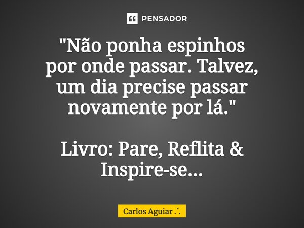 ⁠"Não ponha espinhos por onde passar. Talvez, um dia precise passar novamente por lá." Livro: Pare, Reflita & Inspire-se...... Frase de Carlos Aguiar ...