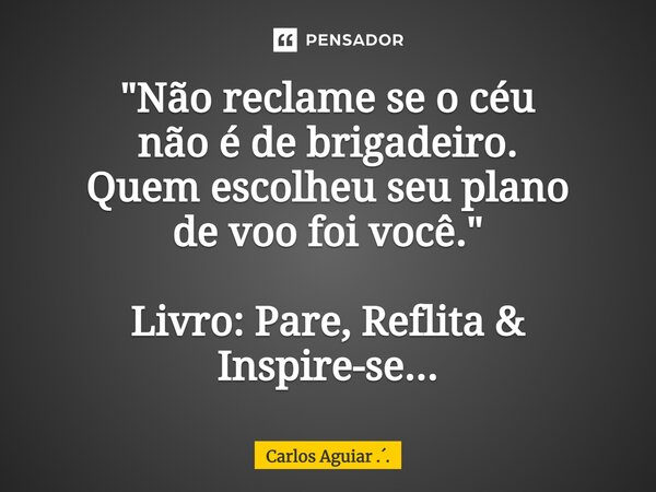 ⁠"Não reclame se o céu não é de brigadeiro. Quem escolheu seu plano de voo foi você." Livro: Pare, Reflita & Inspire-se...... Frase de Carlos Aguiar ...