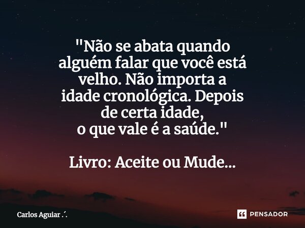 ⁠"Não se abata quando alguém falar que você está velho. Não importa a idade cronológica. Depois de certa idade, o que vale é a saúde." Livro: Aceite o... Frase de Carlos Aguiar ...