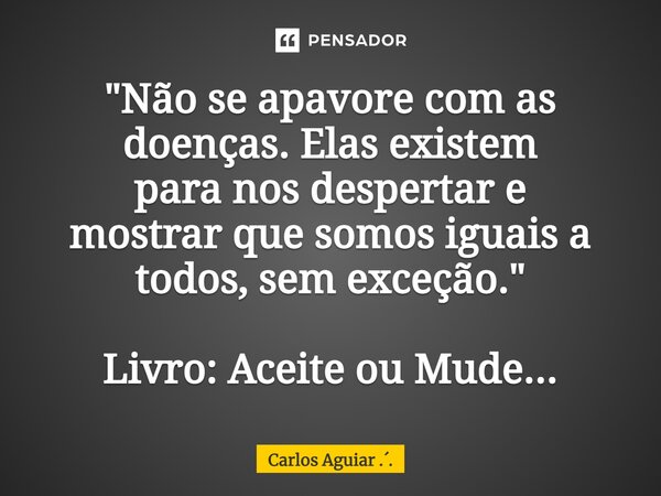 ⁠"Não se apavore com as doenças. Elas existem para nos despertar e mostrar que somos iguais a todos, sem exceção." Livro: Aceite ou Mude...... Frase de Carlos Aguiar ...