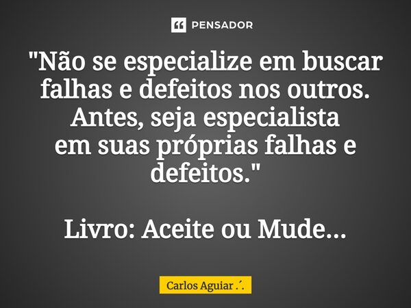 "Não se especialize em buscar falhas e defeitos nos outros. Antes, seja especialista em suas próprias falhas e defeitos." Livro: Aceite ou Mude...... Frase de Carlos Aguiar ...