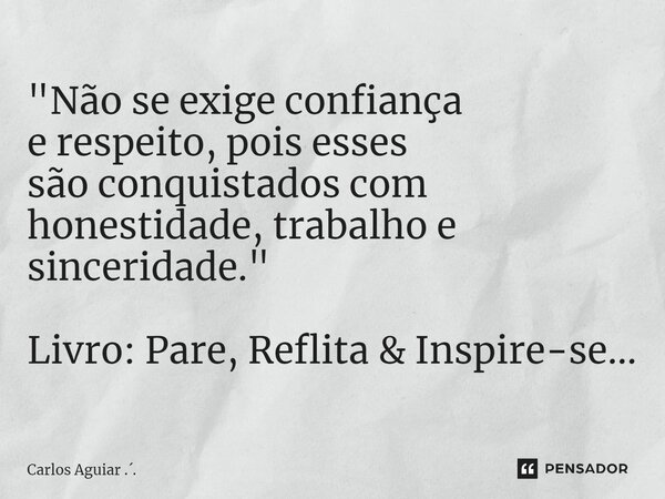 ⁠"Não se exige confiança e respeito, pois esses são conquistados com honestidade, trabalho e sinceridade." Livro: Pare, Reflita & Inspire-se...... Frase de Carlos Aguiar ...