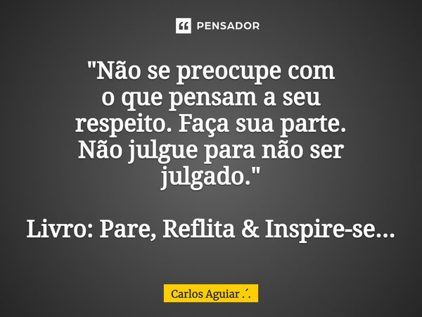 ⁠"Não se preocupe com o que pensam a seu respeito. Faça sua parte. Não julgue para não ser julgado." Livro: Pare, Reflita & Inspire-se...... Frase de Carlos Aguiar ...