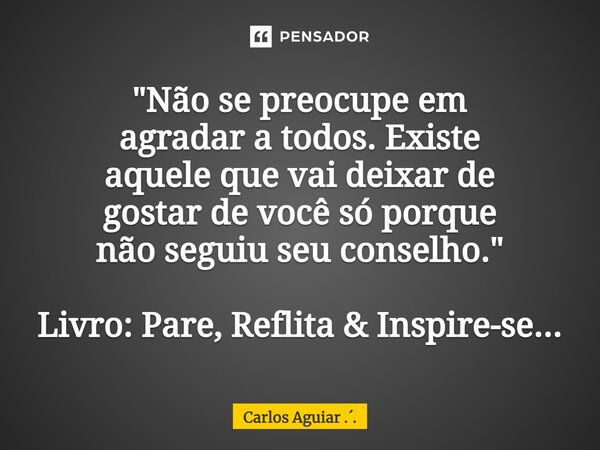 ⁠"Não se preocupe em agradar a todos. Existe aquele que vai deixar de gostar de você só porque não seguiu seu conselho." Livro: Pare, Reflita & In... Frase de Carlos Aguiar ...