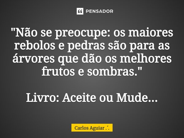 ⁠"Não se preocupe: os maiores rebolos e pedras são para as árvores que dão os melhores frutos e sombras." Livro: Aceite ou Mude...... Frase de Carlos Aguiar ...