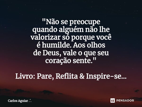 ⁠"Não se preocupe quando alguém não lhe valorizar só porque você é humilde. Aos olhos de Deus, vale o que seu coração sente." Livro: Pare, Reflita &am... Frase de Carlos Aguiar ...