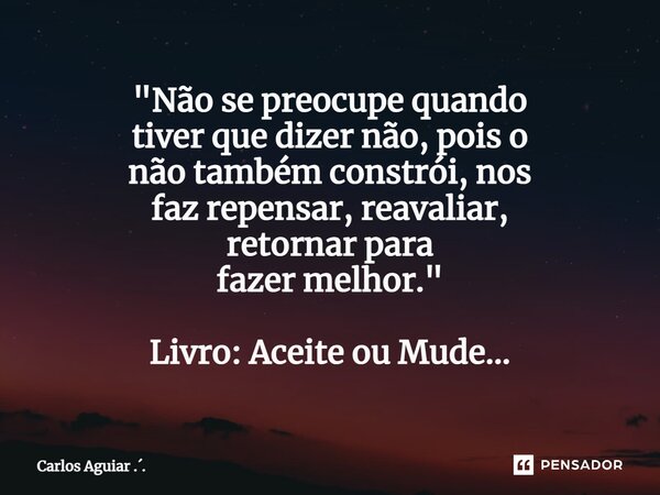 ⁠"Não se preocupe quando tiver que dizer não, pois o não também constrói, nos faz repensar, reavaliar, retornar para fazer melhor." Livro: Aceite ou M... Frase de Carlos Aguiar ...