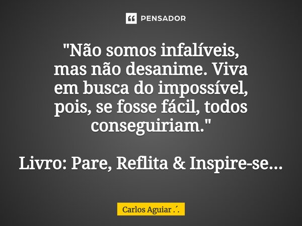 ⁠"Não somos infalíveis, mas não desanime. Viva em busca do impossível, pois, se fosse fácil, todos conseguiriam." Livro: Pare, Reflita & Inspire-s... Frase de Carlos Aguiar ...