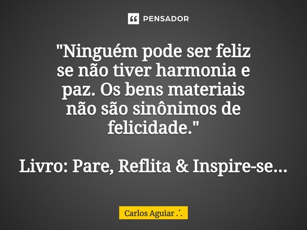 ⁠"Ninguém pode ser feliz se não tiver harmonia e paz. Os bens materiais não são sinônimos de felicidade." Livro: Pare, Reflita & Inspire-se...... Frase de Carlos Aguiar ...
