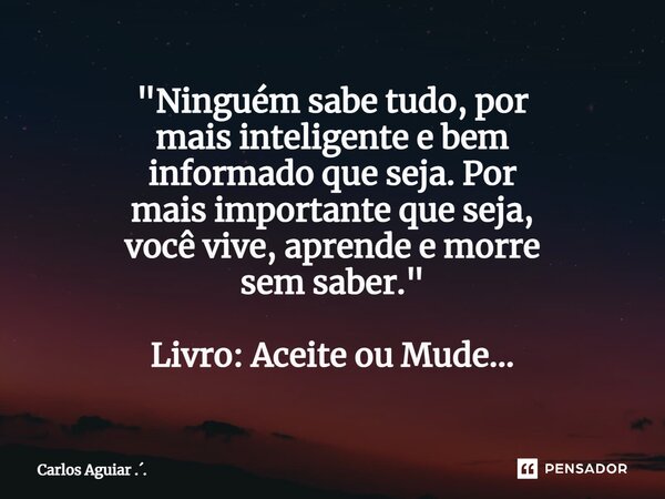 ⁠"Ninguém sabe tudo, por mais inteligente e bem informado que seja. Por mais importante que seja, você vive, aprende e morre sem saber." Livro: Aceite... Frase de Carlos Aguiar ...