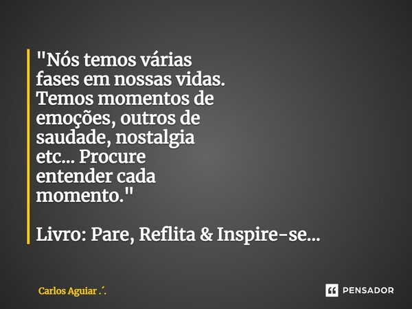 ⁠"Nós temos várias fases em nossas vidas. Temos momentos de emoções, outros de saudade, nostalgia etc... Procure entender cada momento." Livro: Pare, ... Frase de Carlos Aguiar ...