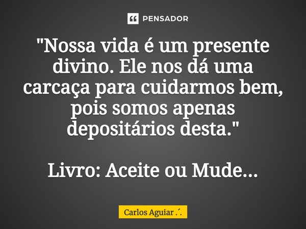 ⁠"Nossa vida é um presente divino. Ele nos dá uma carcaça para cuidarmos bem, pois somos apenas depositários desta." Livro: Aceite ou Mude...... Frase de Carlos Aguiar ...