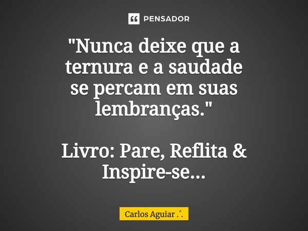 ⁠"Nunca deixe que a ternura e a saudade se percam em suas lembranças." Livro: Pare, Reflita & Inspire-se...... Frase de Carlos Aguiar ...