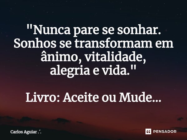 ⁠"Nunca pare se sonhar. Sonhos se transformam em ânimo, vitalidade, alegria e vida." Livro: Aceite ou Mude...... Frase de Carlos Aguiar ...