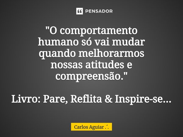 ⁠"O comportamento humano só vai mudar quando melhorarmos nossas atitudes e compreensão." Livro: Pare, Reflita & Inspire-se...... Frase de Carlos Aguiar ...