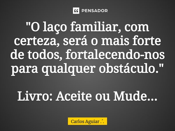 ⁠"O laço familiar, com certeza, será o mais forte de todos, fortalecendo-nos para qualquer obstáculo." Livro: Aceite ou Mude...... Frase de Carlos Aguiar ...