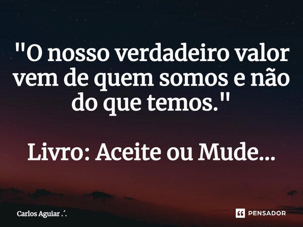 ⁠"O nosso verdadeiro valor vem de quem somos e não do que temos." Livro: Aceite ou Mude...... Frase de Carlos Aguiar ...