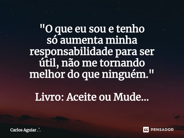 ⁠"O que eu sou e tenho só aumenta minha responsabilidade para ser útil, não me tornando melhor do que ninguém." Livro: Aceite ou Mude...... Frase de Carlos Aguiar ...