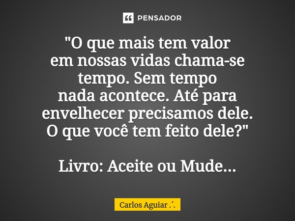 ⁠"O que mais tem valor em nossas vidas chama-se tempo. Sem tempo nada acontece. Até para envelhecer precisamos dele. O que você tem feito dele?" Livro... Frase de Carlos Aguiar ...