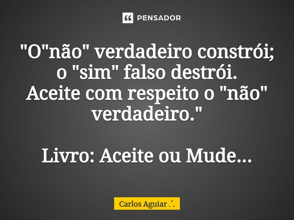 ⁠⁠"O "não" verdadeiro constrói; o "sim" falso destrói. Aceite com respeito o "não" verdadeiro." Livro: Aceite ou Mude...... Frase de Carlos Aguiar ...