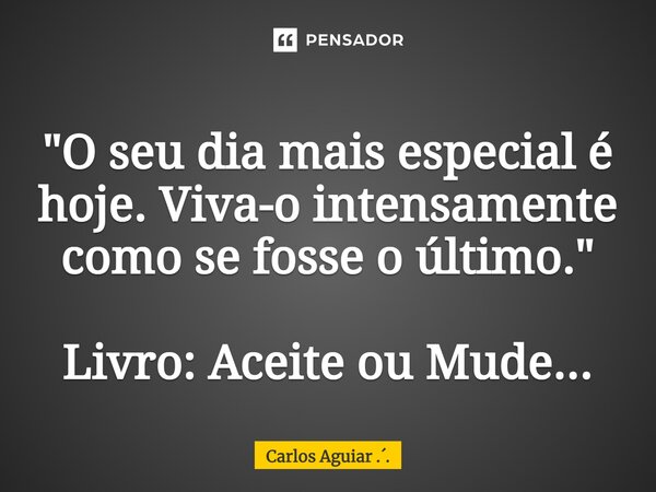 ⁠"O seu dia mais especial é hoje. Viva-o intensamente como se fosse o último." Livro: Aceite ou Mude...... Frase de Carlos Aguiar ...