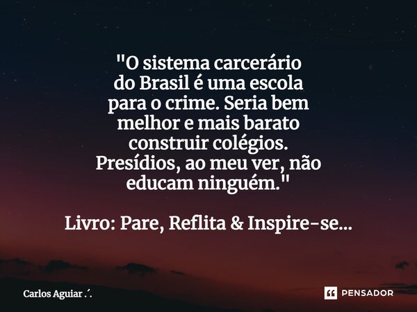 ⁠"O sistema carcerário do Brasil é uma escola para o crime. Seria bem melhor e mais barato construir colégios. Presídios, ao meu ver, não educam ninguém.&q... Frase de Carlos Aguiar ...
