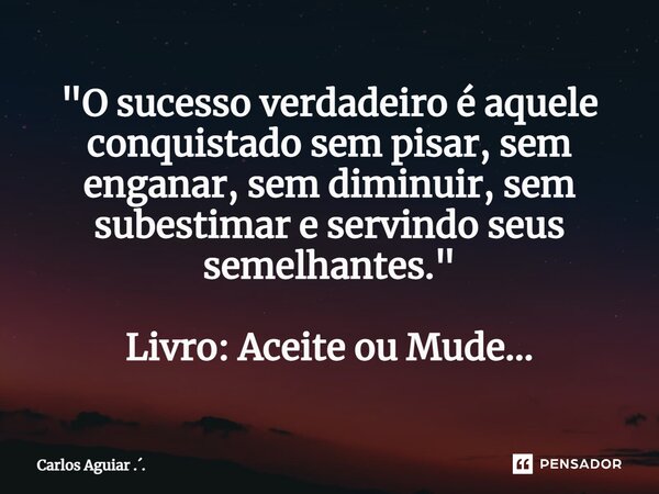 ⁠"O sucesso verdadeiro é aquele conquistado sem pisar, sem enganar, sem diminuir, sem subestimar e servindo seus semelhantes." Livro: Aceite ou Mude..... Frase de Carlos Aguiar ...