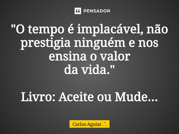 ⁠"O tempo é implacável, não prestigia ninguém e nos ensina o valor da vida." Livro: Aceite ou Mude...... Frase de Carlos Aguiar ...