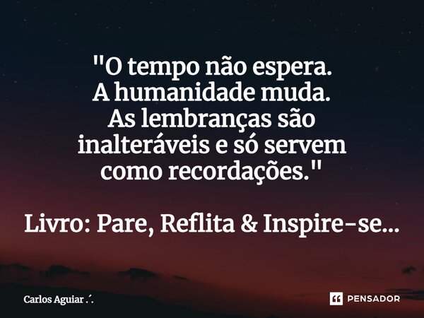 ⁠"O tempo não espera. A humanidade muda. As lembranças são inalteráveis e só servem como recordações." Livro: Pare, Reflita & Inspire-se...... Frase de Carlos Aguiar ...