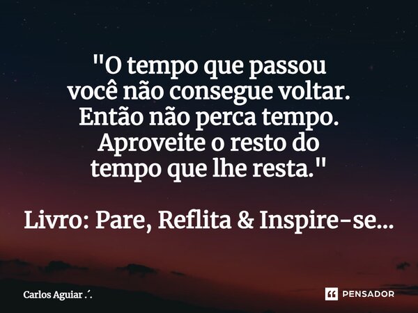 ⁠"O tempo que passou você não consegue voltar. Então não perca tempo. Aproveite o resto do tempo que lhe resta." Livro: Pare, Reflita & Inspire-se... Frase de Carlos Aguiar ...