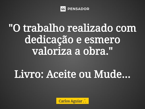 ⁠"O trabalho realizado com dedicação e esmero valoriza a obra." Livro: Aceite ou Mude...... Frase de Carlos Aguiar ...