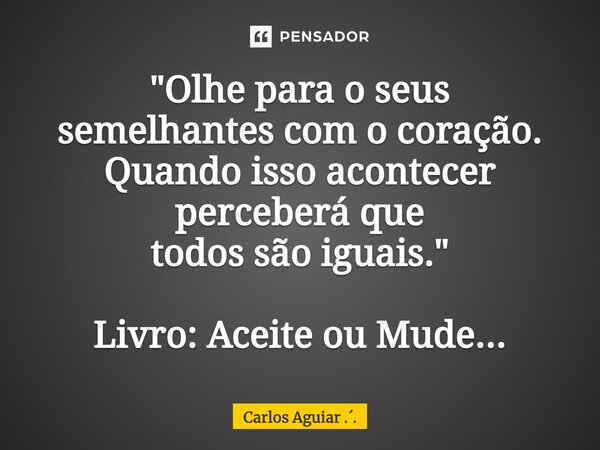 ⁠"Olhe para o seus semelhantes com o coração. Quando isso acontecer perceberá que todos são iguais." Livro: Aceite ou Mude...... Frase de Carlos Aguiar ...