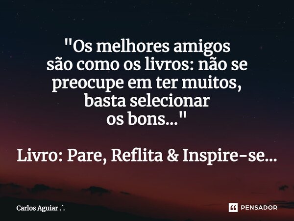 ⁠"Os melhores amigos são como os livros: não se preocupe em ter muitos, basta selecionar os bons..." Livro: Pare, Reflita & Inspire-se...... Frase de Carlos Aguiar ...