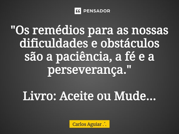 ⁠"Os remédios para as nossas dificuldades e obstáculos são a paciência, a fé e a perseverança." Livro: Aceite ou Mude...... Frase de Carlos Aguiar ...
