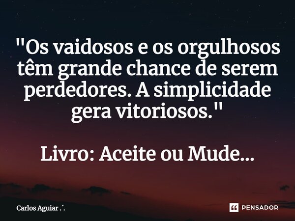 ⁠"Os vaidosos e os orgulhosos têm grande chance de serem perdedores. A simplicidade gera vitoriosos." Livro: Aceite ou Mude...... Frase de Carlos Aguiar ...