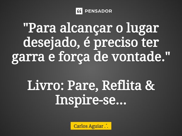 ⁠"Para alcançar o lugar desejado, é preciso ter garra e força de vontade." Livro: Pare, Reflita & Inspire-se...... Frase de Carlos Aguiar ...