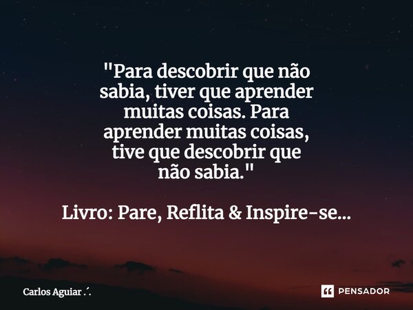 ⁠⁠"Para descobrir que não sabia, tiver que aprender muitas coisas. Para aprender muitas coisas, tive que descobrir que não sabia." Livro: Pare, Reflit... Frase de Carlos Aguiar ...
