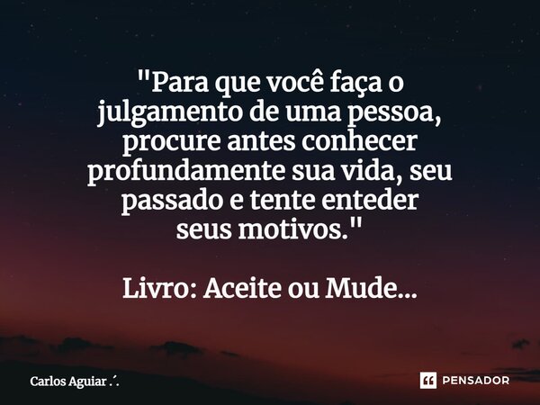 ⁠"Para que você faça o julgamento de uma pessoa, procure antes conhecer profundamente sua vida, seu passado e tente entender seus motivos." Livro: Ace... Frase de Carlos Aguiar ...