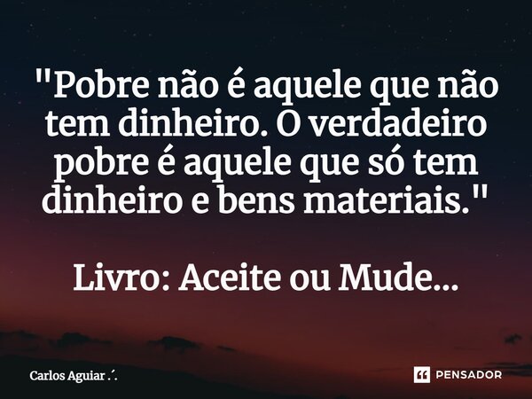 ⁠"Pobre não é aquele que não tem dinheiro. O verdadeiro pobre é aquele que só tem dinheiro e bens materiais." Livro: Aceite ou Mude...... Frase de Carlos Aguiar ...