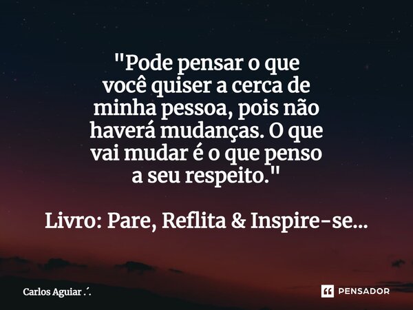 ⁠"Pode pensar o que você quiser a cerca de minha pessoa, pois não haverá mudanças. O que vai mudar é o que penso a seu respeito." Livro: Pare, Reflita... Frase de Carlos Aguiar ...