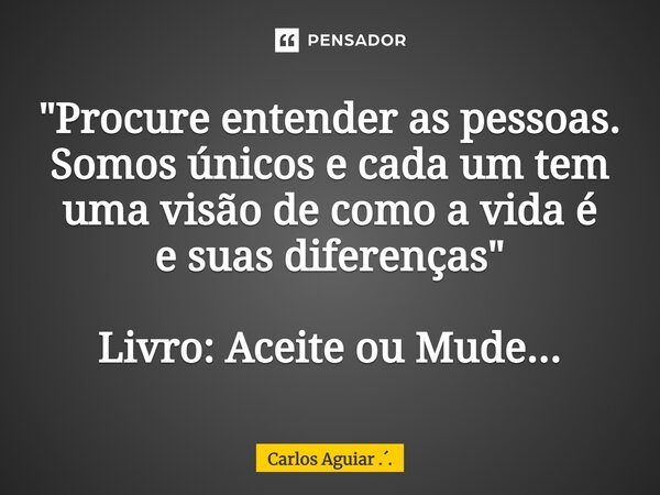 ⁠"Procure entender as pessoas. Somos únicos e cada um tem uma visão de como a vida é e suas diferenças " Livro: Aceite ou Mude...... Frase de Carlos Aguiar ...