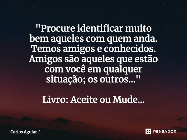 ⁠"Procure identificar muito bem aqueles com quem anda. Temos amigos e conhecidos. Amigos são aqueles que estão com você em qualquer situação; os outros...&... Frase de Carlos Aguiar ...