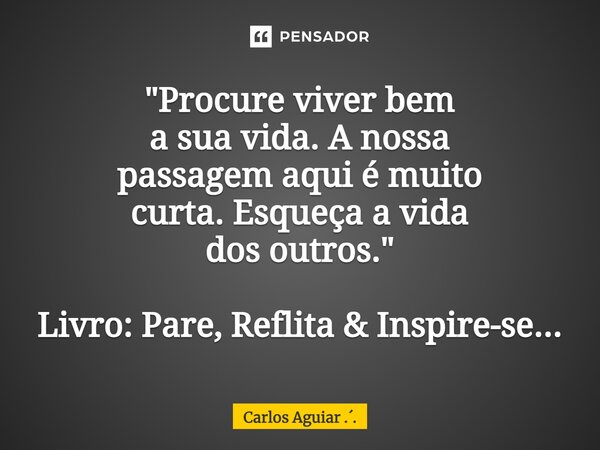 "⁠Procure viver bem a sua vida. A nossa passagem aqui é muito curta. Esqueça a vida dos outros." Livro: Pare, Reflita & Inspire-se...... Frase de Carlos Aguiar ...