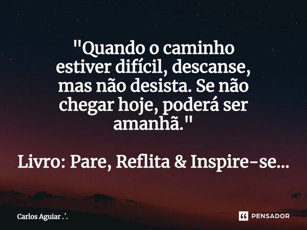⁠"Quando o caminho estiver difícil, descanse, mas não desista. Se não chegar hoje, poderá ser amanhã." Livro: Pare, Reflita & Inspire-se...... Frase de Carlos Aguiar ...